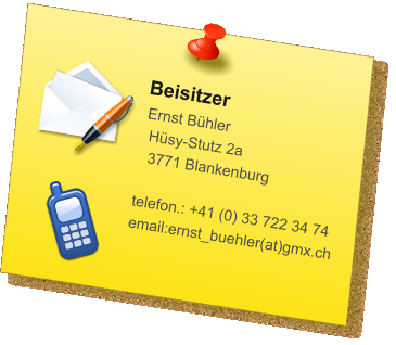 Beisitzer Ernst Bühler Hüsy-Stutz 2a 3771 Blankenburg  telefon.: +41 (0) 33 722 34 74 email:ernst_buehler(at)gmx.ch